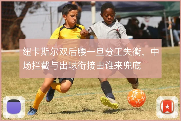 纽卡斯尔双后腰一旦分工失衡，中场拦截与出球衔接由谁来兜底