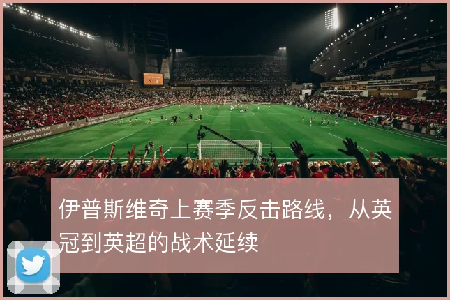 伊普斯维奇上赛季反击路线,从英冠到英超的战术延续