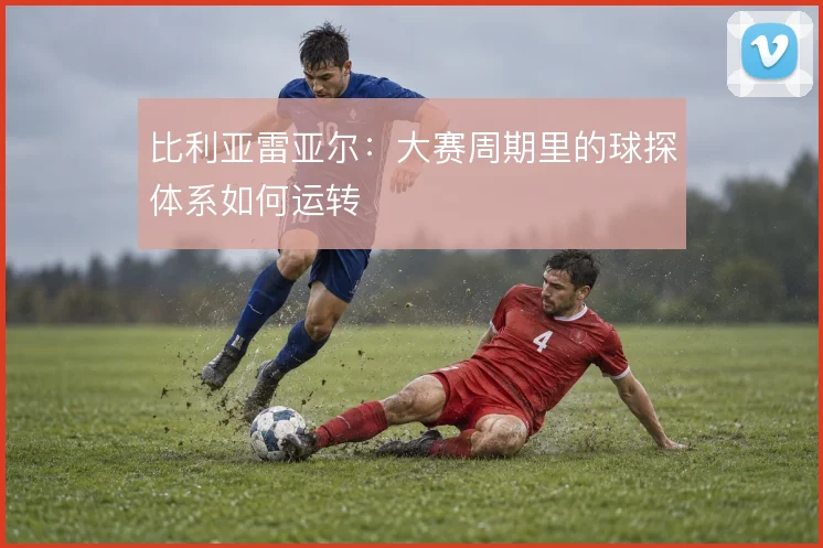 比利亚雷亚尔：大赛周期里的球探体系如何运转