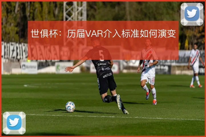 世俱杯：历届VAR介入标准如何演变