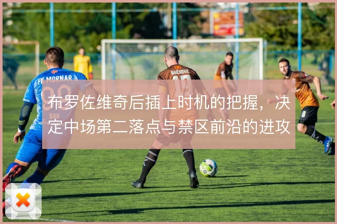 布罗佐维奇后插上时机的把握，决定中场第二落点与禁区前沿的进攻层次