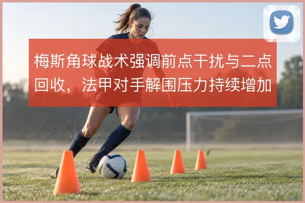 梅斯角球战术强调前点干扰与二点回收,法甲对手解围压力持续增加