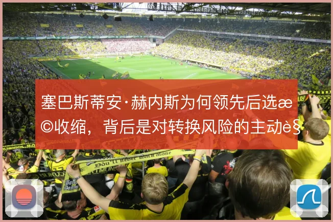 塞巴斯蒂安·赫内斯为何领先后选择收缩，背后是对转换风险的主动规避