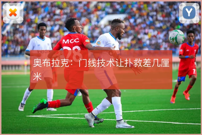 奥布拉克：门线技术让扑救差几厘米