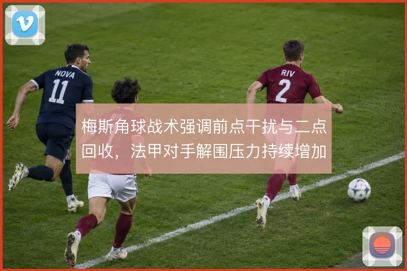 梅斯角球战术强调前点干扰与二点回收,法甲对手解围压力持续增加