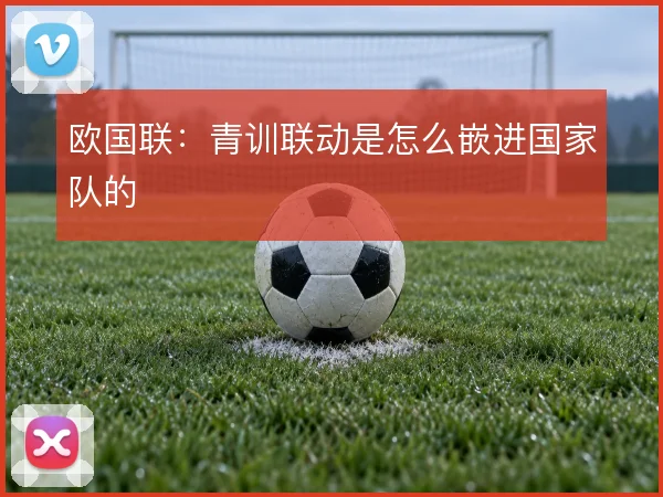 欧国联：青训联动是怎么嵌进国家队的