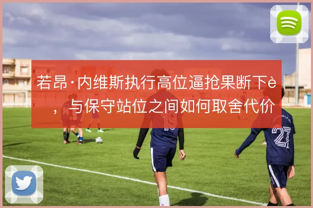 若昂·内维斯执行高位逼抢果断下脚，与保守站位之间如何取舍代价