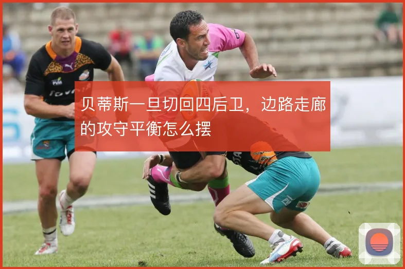 贝蒂斯一旦切回四后卫，边路走廊的攻守平衡怎么摆