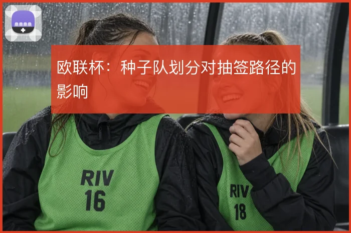欧联杯：种子队划分对抽签路径的影响