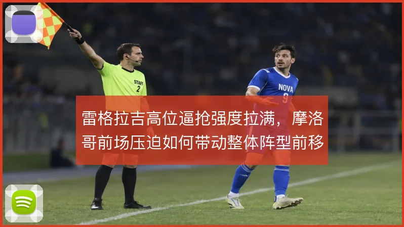 雷格拉吉高位逼抢强度拉满,摩洛哥前场压迫如何带动整体阵型前移