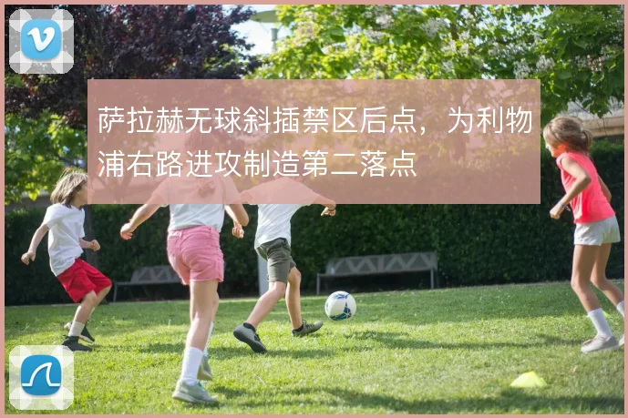 萨拉赫无球斜插禁区后点，为利物浦右路进攻制造第二落点