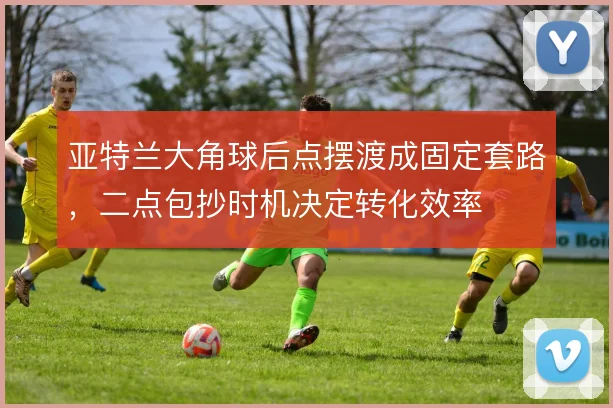 亚特兰大角球后点摆渡成固定套路，二点包抄时机决定转化效率