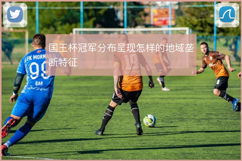 国王杯冠军分布呈现怎样的地域垄断特征