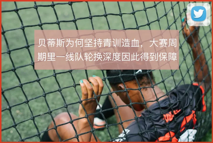 贝蒂斯为何坚持青训造血，大赛周期里一线队轮换深度因此得到保障