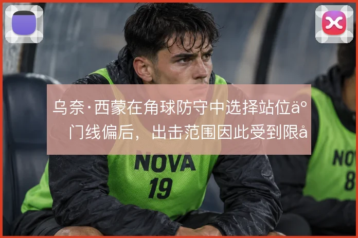 乌奈·西蒙在角球防守中选择站位于门线偏后，出击范围因此受到限制