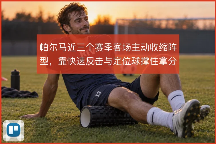 帕尔马近三个赛季客场主动收缩阵型，靠快速反击与定位球撑住拿分效率
