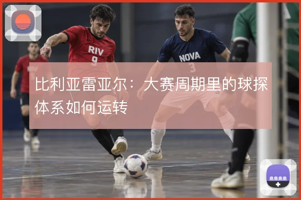 比利亚雷亚尔：大赛周期里的球探体系如何运转