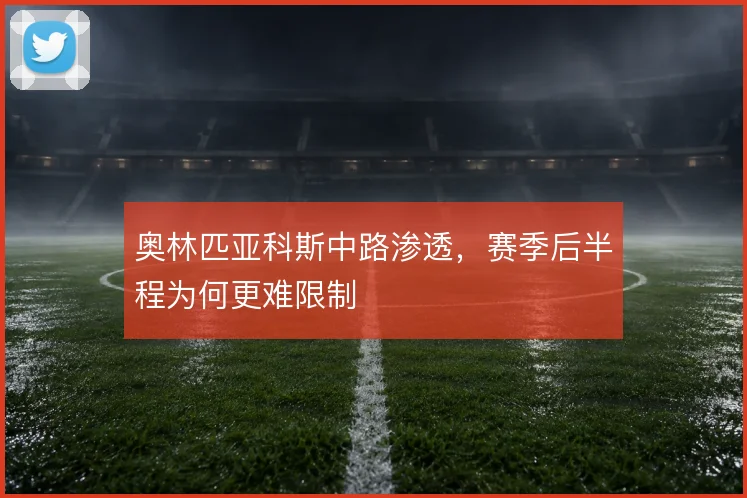 奥林匹亚科斯中路渗透,赛季后半程为何更难限制