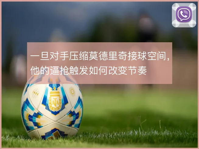 一旦对手压缩莫德里奇接球空间，他的逼抢触发如何改变节奏