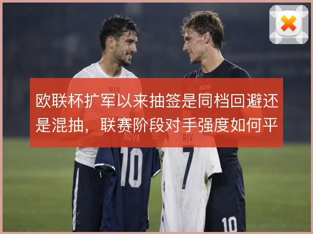 欧联杯扩军以来抽签是同档回避还是混抽,联赛阶段对手强度如何平衡