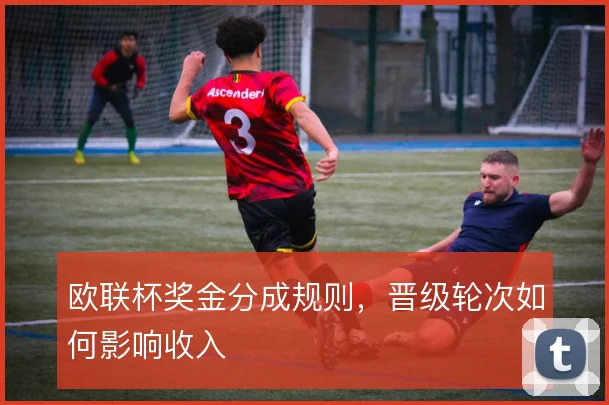 欧联杯奖金分成规则，晋级轮次如何影响收入