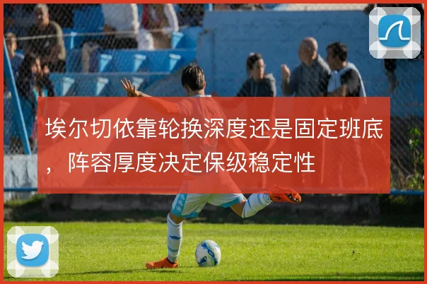 埃尔切依靠轮换深度还是固定班底，阵容厚度决定保级稳定性