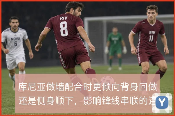 库尼亚做墙配合时更倾向背身回做还是侧身顺下，影响锋线串联的连贯性