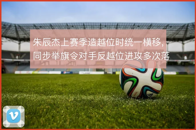 朱辰杰上赛季造越位时统一横移，同步举旗令对手反越位进攻多次落入陷阱