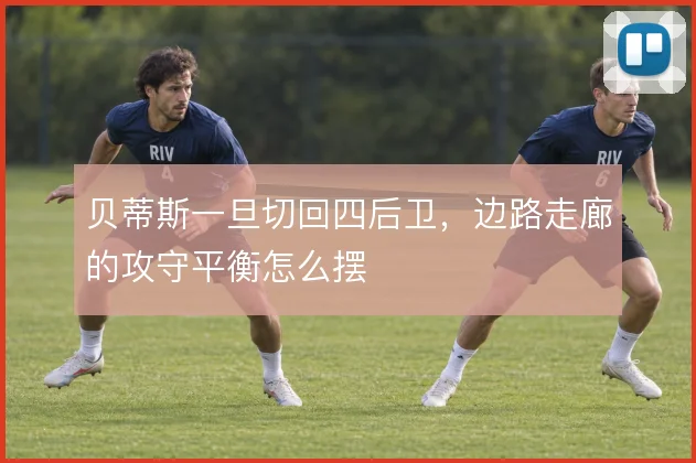 贝蒂斯一旦切回四后卫，边路走廊的攻守平衡怎么摆