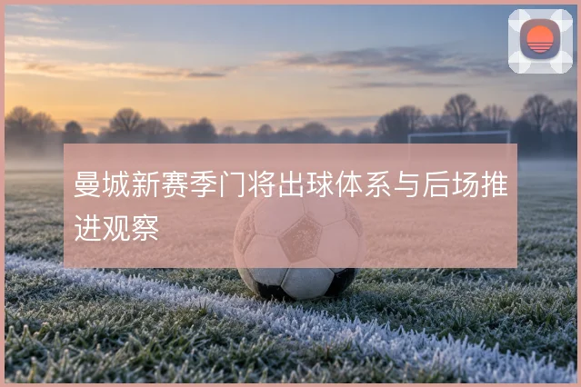 曼城新赛季门将出球体系与后场推进观察