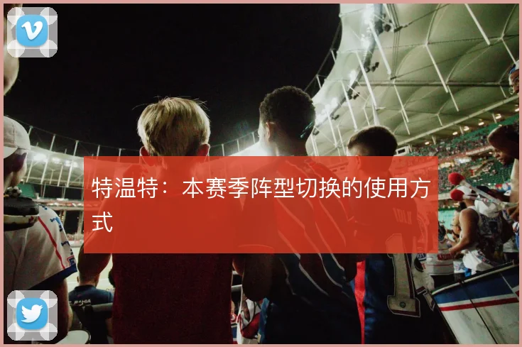 特温特：本赛季阵型切换的使用方式