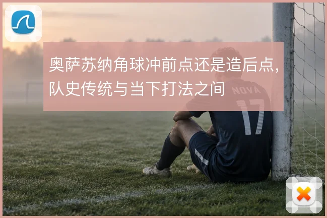 奥萨苏纳角球冲前点还是造后点,队史传统与当下打法之间